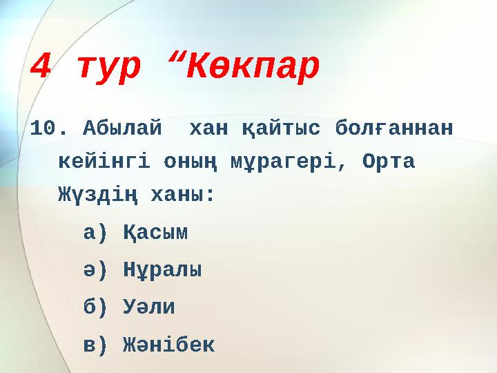 4 тур “Көкпар 10. Абылай хан қайтыс болғаннан кейінгі оның мұрагері, Орта Жүздің ханы: а) Қасым ә) Нұралы б) У
