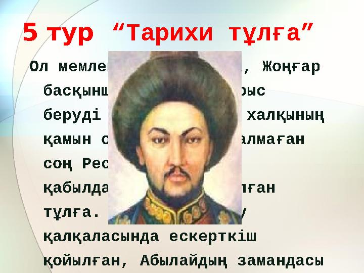 5 тур “Тарихи тұлға” Ол мемлекет қайраткері, Жоңғар басқыншыларына тойтарыс беруді ұйымдастырушы халқының қамын ойлап, амал