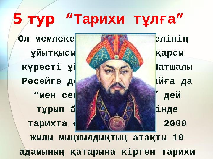 5 тур “Тарихи тұлға” Ол мемлекет қайраткері, елінің ұйытқысы, Жоңғарларға қарсы күресті ұйымдастырушы, Патшалы Ресейге де,