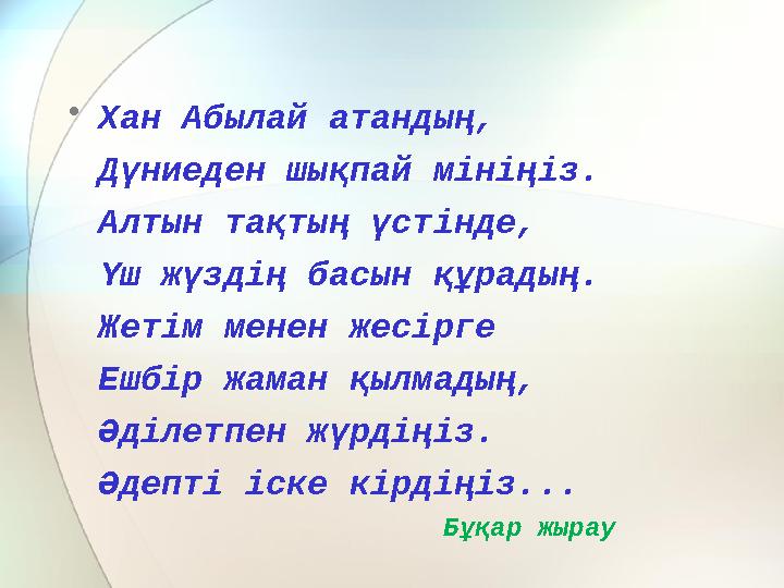 • Хан Абылай атандың, Дүниеден шықпай мініңіз. Алтын тақтың үстінде, Үш жүздің басын құрадың. Жетім менен жесірге Ешбір жаман