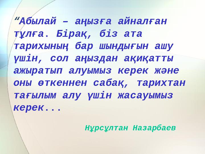 “ Абылай – аңызға айналған тұлға. Бірақ, біз ата тарихының бар шындығын ашу үшін, сол аңыздан ақиқатты ажыратып алуымыз кере