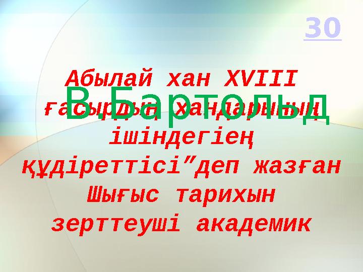 Абылай хан Х V ІІІ ғасырдың хандарының ішіндегіең құдіреттісі”деп жазған Шығыс тарихын зерттеуші академик В.Бартольд 30