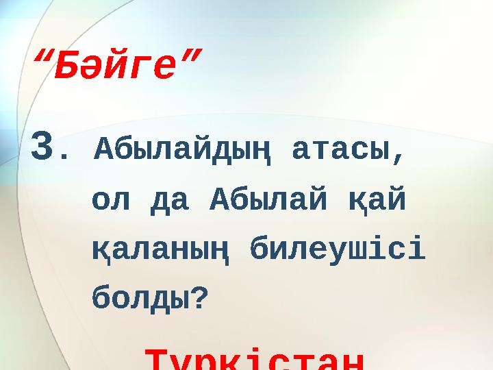 “ Бәйге” 3 . Абылайдың атасы, ол да Абылай қай қаланың билеушісі болды? Түркістан