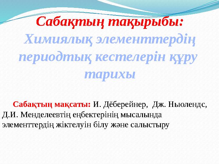 C абақтың тақырыбы: Химиялық элементтердің периодтық кестелерін құру тарихы Сабақтың мақсаты: И. Дёберейнер, Дж. Ньюлен