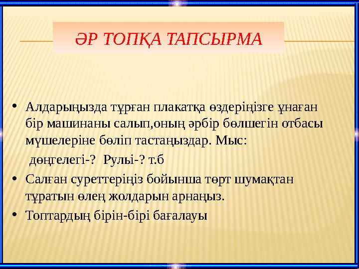 • Алдарыңызда тұрған плакатқа өздеріңізге ұнаған бір машинаны салып,оның әрбір бөлшегін отбасы мүшелеріне бөліп тастаңыздар. М