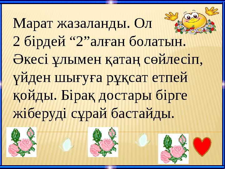 Марат жазаланды. Ол 2 бірдей “ 2 ”алған болатын. Әкесі ұлымен қатаң сөйлесіп, үйден шығуға рұқсат етпей қойды. Бірақ достары бі