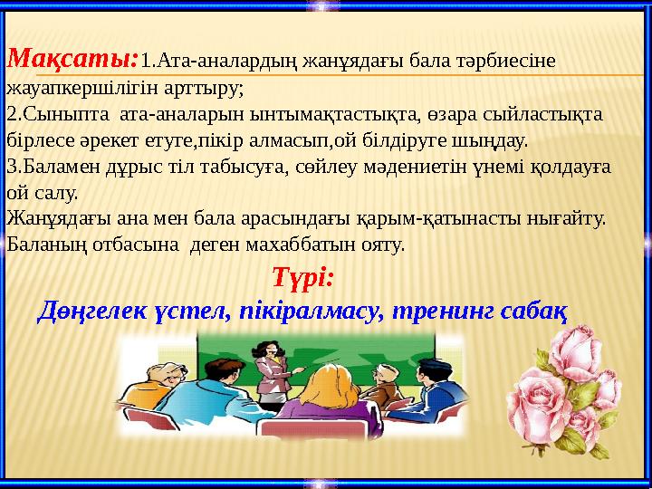 Мақсаты: 1.Ата-аналардың жанұядағы бала тәрбиесіне жауапкершілігін арттыру; 2.Сыныпта ата-аналарын ынтымақтастықта, өзара сый