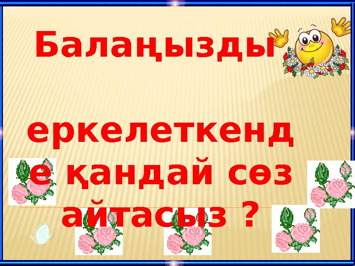 Балаңызды еркелеткенд е қандай сөз айтасыз ?