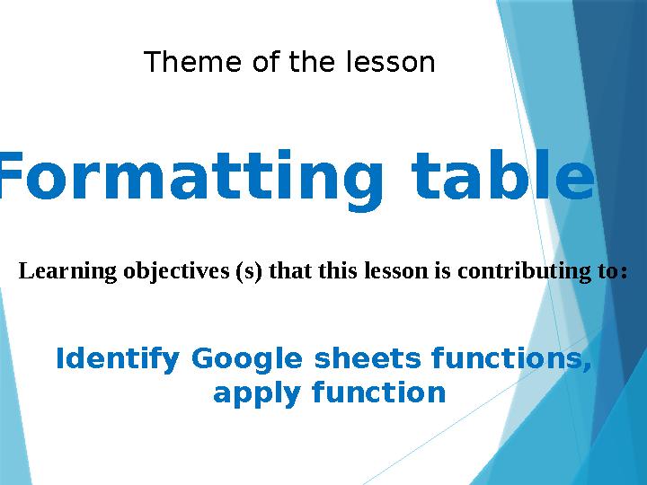 Formatting table Theme of the lesson Learning objectives (s) that this lesson is contributing to : Identify Google sheets funct