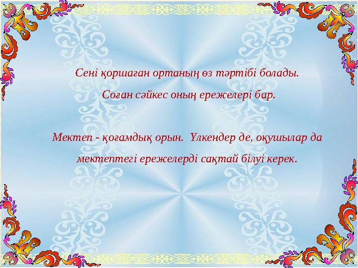 Сені қоршаған ортаның өз тәртібі болады. Соған сәйкес оның ережелері бар. Мектеп - қоғамдық орын. Үлкендер де, оқушылар да