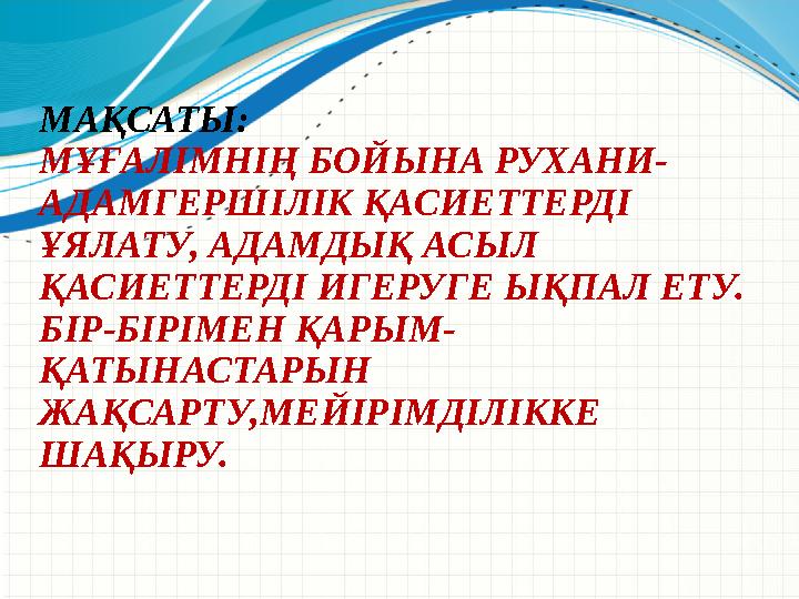 МАҚСАТЫ: МҰҒАЛІМНІҢ БОЙЫНА РУХАНИ- АДАМГЕРШІЛІК ҚАСИЕТТЕРДІ ҰЯЛАТУ, АДАМДЫҚ АСЫЛ ҚАСИЕТТЕРДІ ИГЕРУГЕ ЫҚПАЛ ЕТУ. БІР-БІРІМЕН