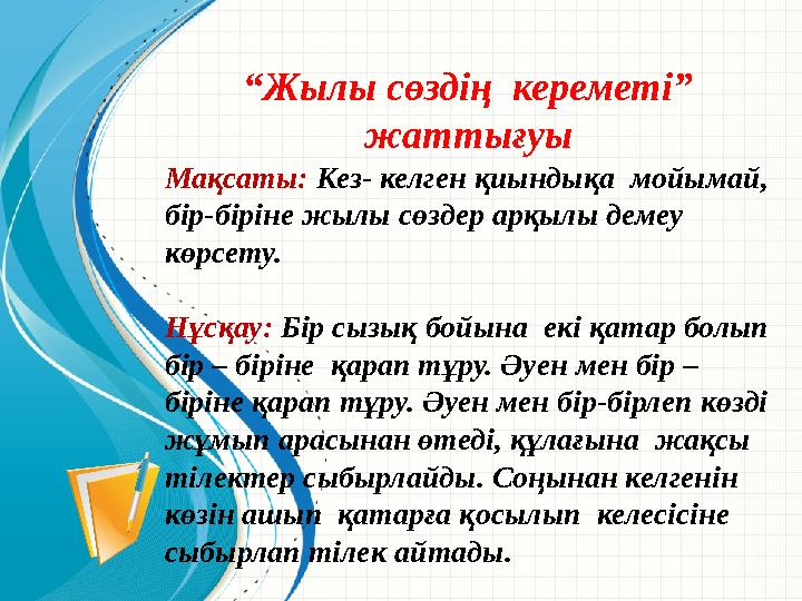 “ Жылы сөздің кереметі” жаттығуы Мақсаты: Кез- келген қиындықа мойымай, бір-біріне жылы сөздер арқылы демеу көрсету. Нұсқа