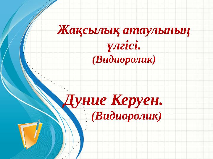 Жақсылық атаулының үлгісі. (Видиоролик) Дуние Керуен. (Видиоролик)