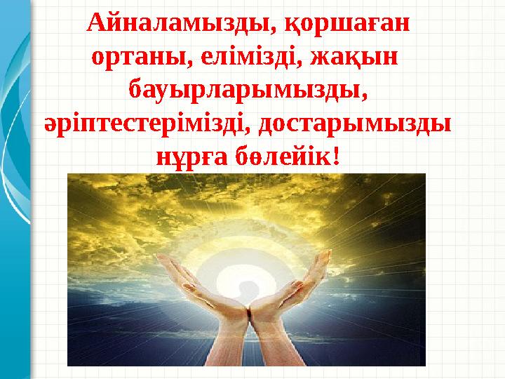 Айналамызды, қоршаған ортаны, елімізді, жақын бауырларымызды, әріптестерімізді, достарымызды нұрға бөлейік!