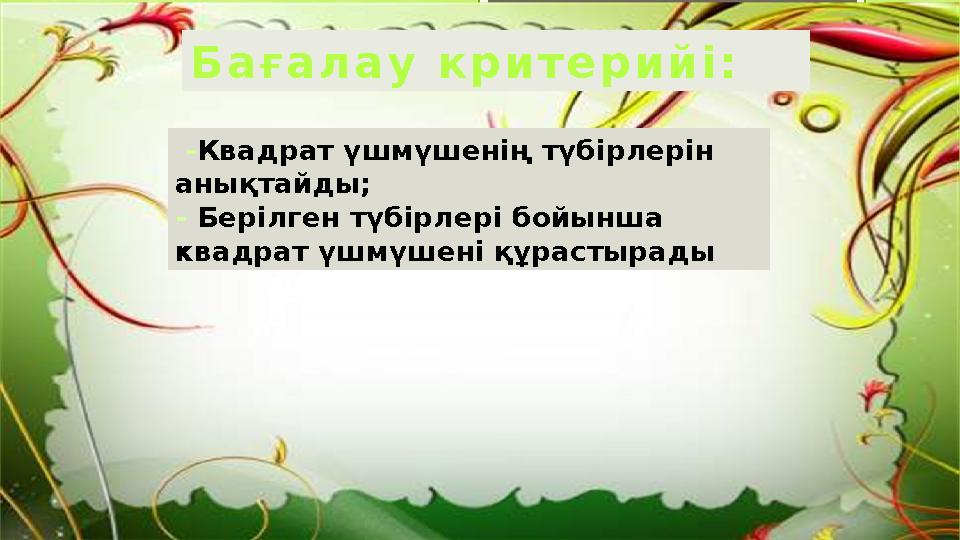 Б а ғ а л а у к р и т е р и й і : - Квадрат үшмүшенің түбірлерін анықтайды; - Берілген түбірлері бойынша квадрат үшмүшені