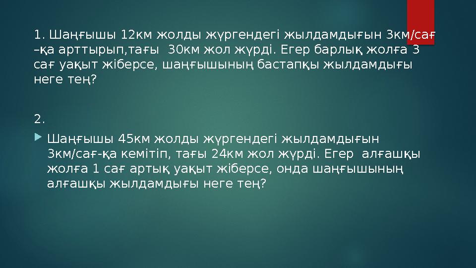 1. Шаңғышы 12км жолды жүргендегі жылдамдығын 3км/сағ –қа арттырып,тағы 30км жол жүрді. Егер барлық жолға 3 сағ уақыт жіберсе