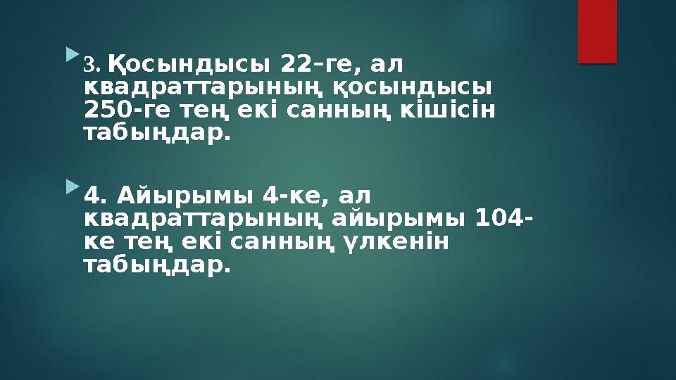  3. Қосындысы 22–ге, ал квадраттарының қосындысы 250-ге тең екі санның кішісін табыңдар.  4. Айырымы 4-ке, ал квадраттары