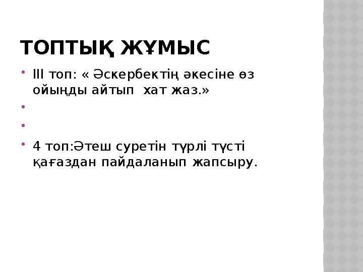 ТОПТЫҚ ЖҰМЫС  ІІІ топ: « Әскербектің әкесіне өз ойыңды айтып хат жаз.»    4 топ:Әтеш суретін түрлі түсті қағаздан пай