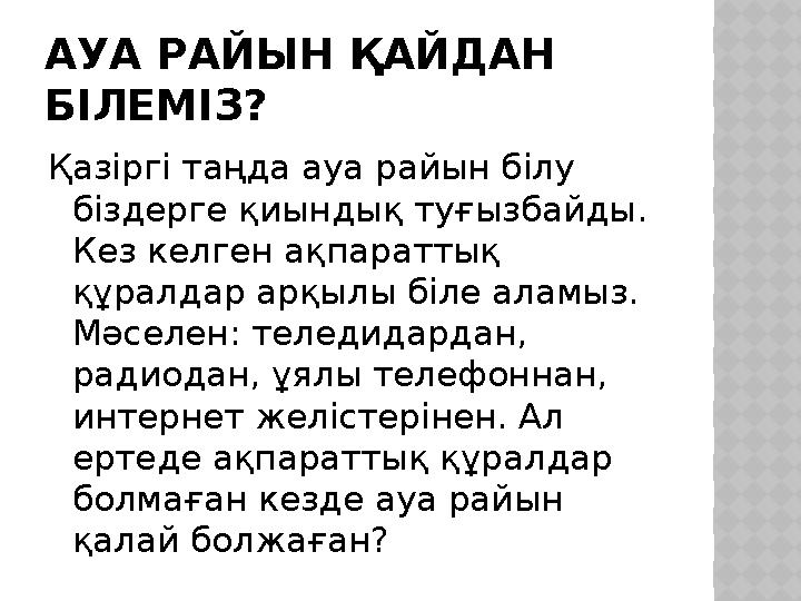 АУА РАЙЫН ҚАЙДАН БІЛЕМІЗ? Қазіргі таңда ауа райын білу біздерге қиындық туғызбайды. Кез келген ақпараттық құралдар арқылы бі