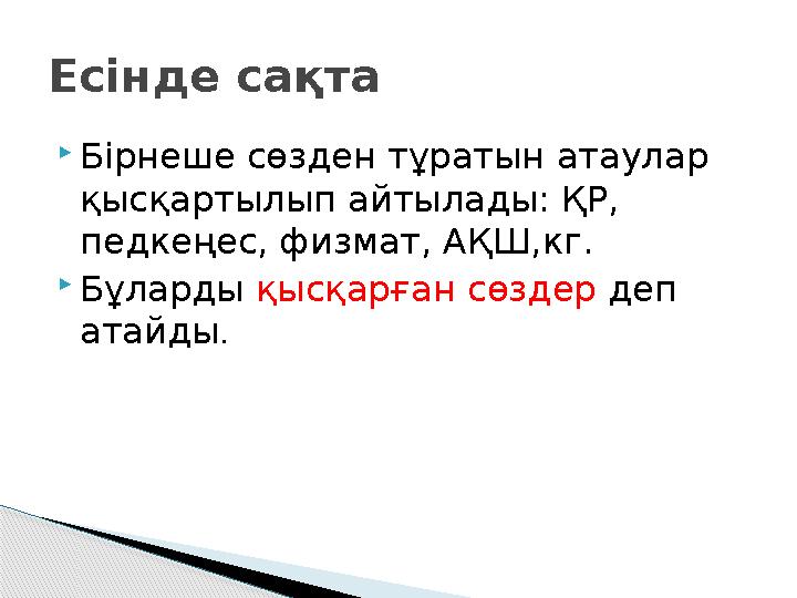  Бірнеше сөзден тұратын атаулар қысқартылып айтылады: ҚР, педкеңес, физмат, АҚШ,кг.  Бұларды қысқарған сөздер деп атайды