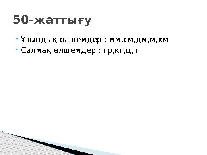  Ұзындық өлшемдері: мм,см,дм,м,км  Салмақ өлшемдері: гр,кг,ц,т50- жаттығу