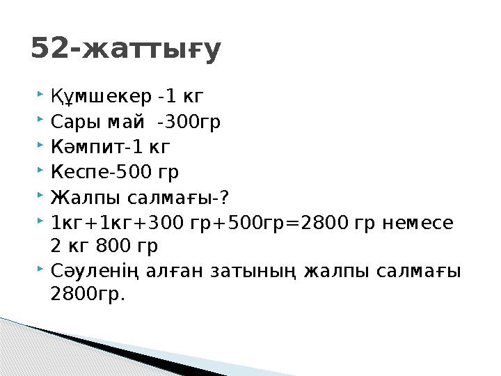  Құмшекер -1 кг  Сары май -300гр  Кәмпит-1 кг  Кеспе-500 гр  Жалпы салмағы-?  1кг+1кг+300 гр+500гр=2800 гр немесе 2 кг 8