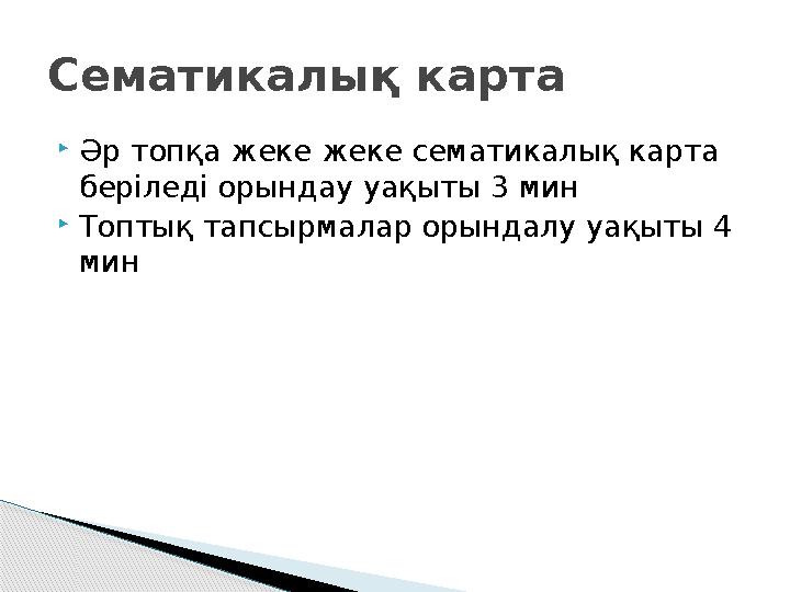  Әр топқа жеке жеке сематикалық карта беріледі орындау уақыты 3 мин  Топтық тапсырмалар орындалу уақыты 4 минСематикалық кар