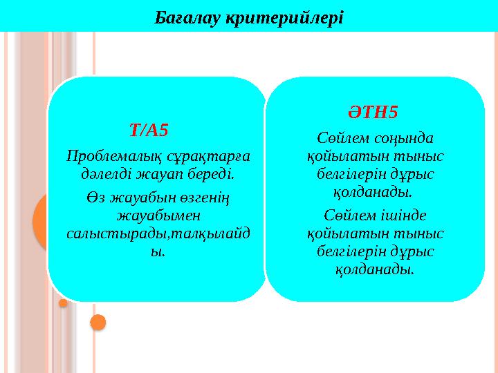 Бағалау критерийлері Т/А5 Проблемалық сұрақтарға дәлелді жауап береді. Өз жауабын өзгенің жауабымен салыстырады,талқылай