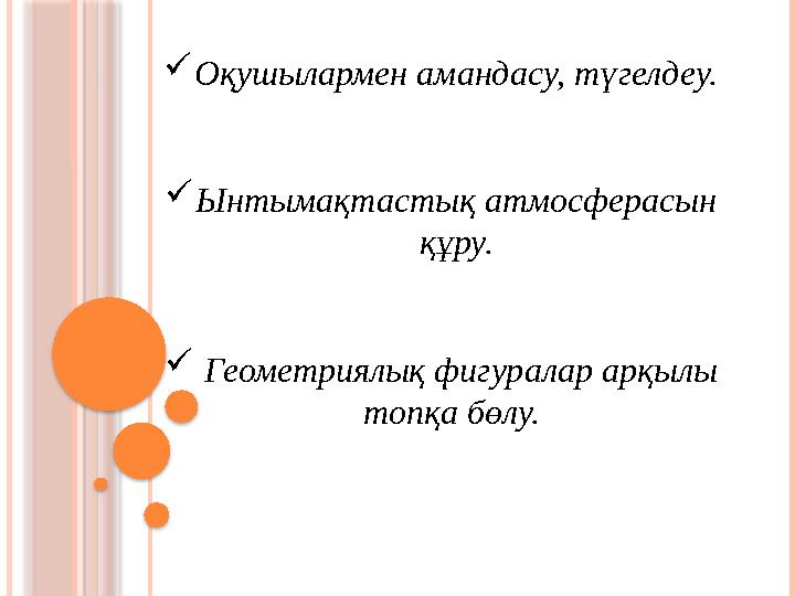  Оқушылармен амандасу, түгелдеу.  Ынтымақтастық атмосферасын құру.  Геометриялық фигуралар арқылы топқа бөлу.