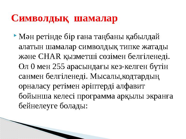  Мән ретінде бір ғана таңбаны қабылдай алатын шамалар символдық типке жатады және CHAR қызметші сөзімен белгіленеді. Ол 0