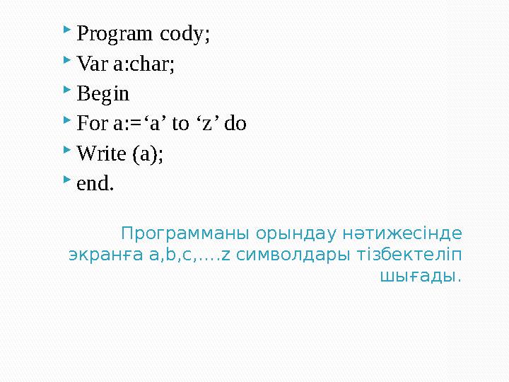 Программаны орындау нәтижесінде экранға a,b,c,….z символдары тізбектеліп шығады. Program cody;  Var a:char;  Begin  For