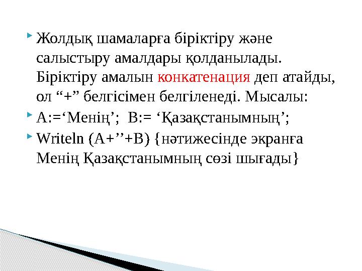  Жолдық шамаларға біріктіру және салыстыру амалдары қолданылады. Біріктіру амалын конкатенация деп атайды, ол “+” белгісім