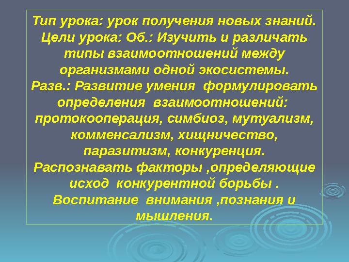 Тип урока: урок получения новых знаний. Цели урока: Об.: Изучить и различать типы взаимоотношений между организмами одной экос