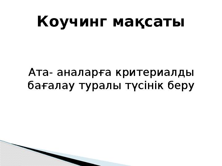 Ата- аналарға критериалды бағалау туралы түсінік беру Коучинг мақсаты