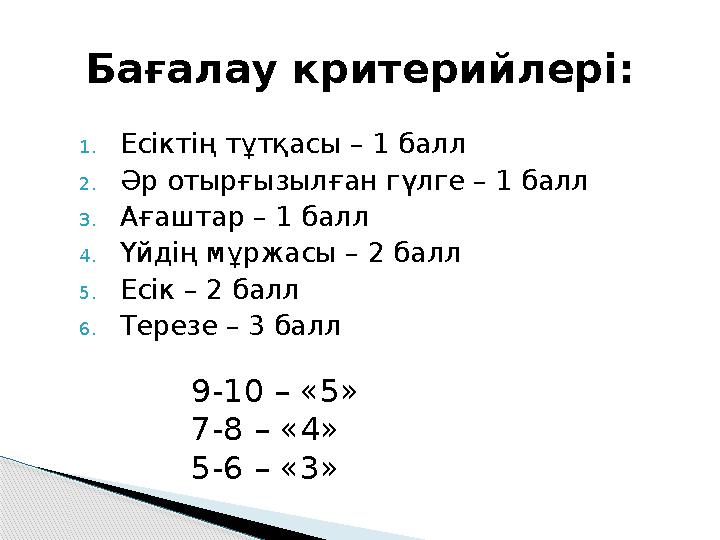 1. Есіктің тұтқасы – 1 балл 2. Әр отырғызылған гүлге – 1 балл 3. Ағаштар – 1 балл 4. Үйдің мұржасы – 2 балл 5. Есік – 2 балл 6.