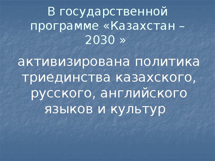 В государственной программе «Казахстан – 2030 » активизирована политика триединства казахского, русского, английского язык