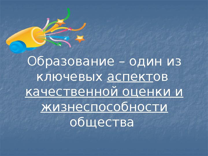 Образование – один из ключевых аспект ов качественной оценки и жизнеспособности общества