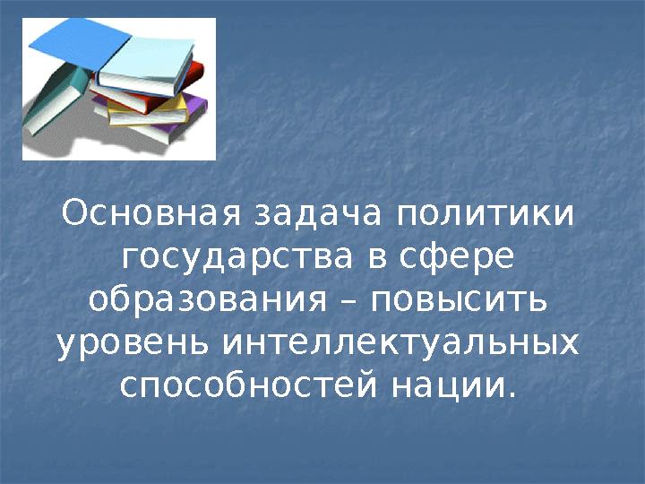 Основная задача политики государства в сфере образования – повысить уровень интеллектуальных способностей нации.