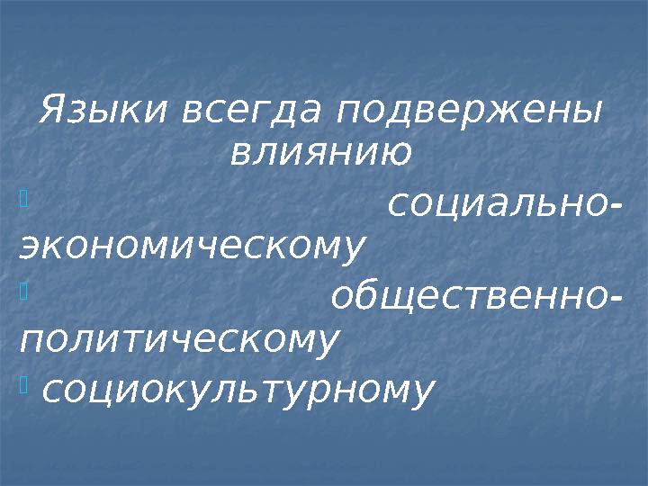 Я зыки всегда подвержены влиянию - социально- экономическому - общественно- политическому - социокультурному