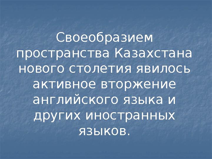 Своеобразием пространства Казахстана нового столетия явилось активное вторжение английского языка и других иностранных язы