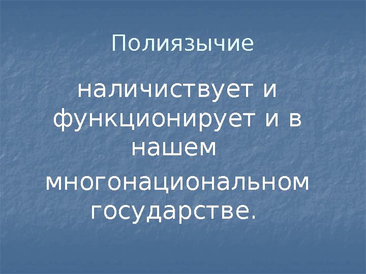 Полиязычие наличиствует и функционирует и в нашем многонациональном государстве.