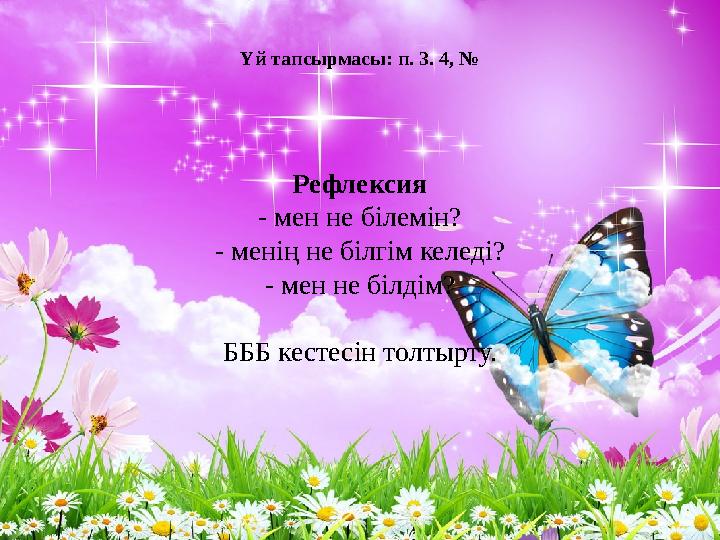 Үй тапсырмасы: п. 3. 4, № Рефлексия - мен не білемін? - менің не білгім келеді? - мен не білдім? БББ кестесін толтырту.