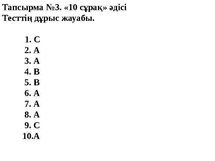 Тапсырма №3. «10 сұрақ» әдісі Тесттің дұрыс жауабы. 1. С 2. А 3. А 4. В 5. В