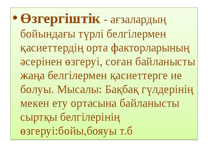 • Өзгергіштік - ағзалардың бойындағы түрлі белгілермен қасиеттердің орта факторларының әсерінен өзгеруі, соған байланысты