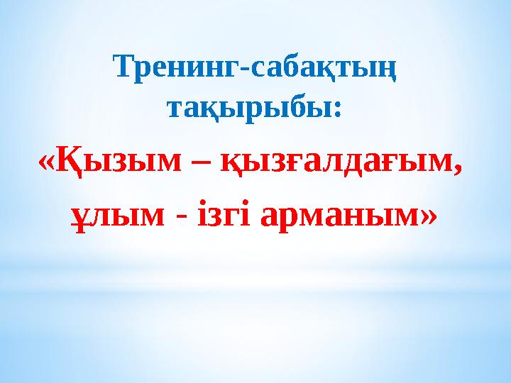 Тренинг-сабақтың тақырыбы: «Қызым – қызғалдағым, ұлым - ізгі арманым»