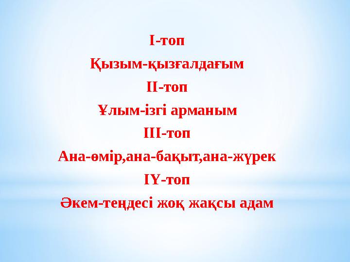 І-топ Қызым-қызғалдағым ІІ-топ Ұлым-ізгі арманым ІІІ-топ Ана-өмір,ана-бақыт,ана-жүрек ІҮ-топ Әкем-теңдесі жоқ жақсы адам