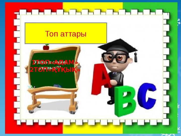 Топ аттары:  1 – топ «Адам»  2 – топ «Құқық» Топ аттары 1ТОП«АДАМ» 2ТОП«ҚҰҚЫҚ»