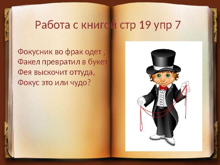 Работа с книгой стр 19 упр 7 Фокусник во фрак одет , Факел превратил в букет . Фея выскочит оттуда , Фокус это или чудо