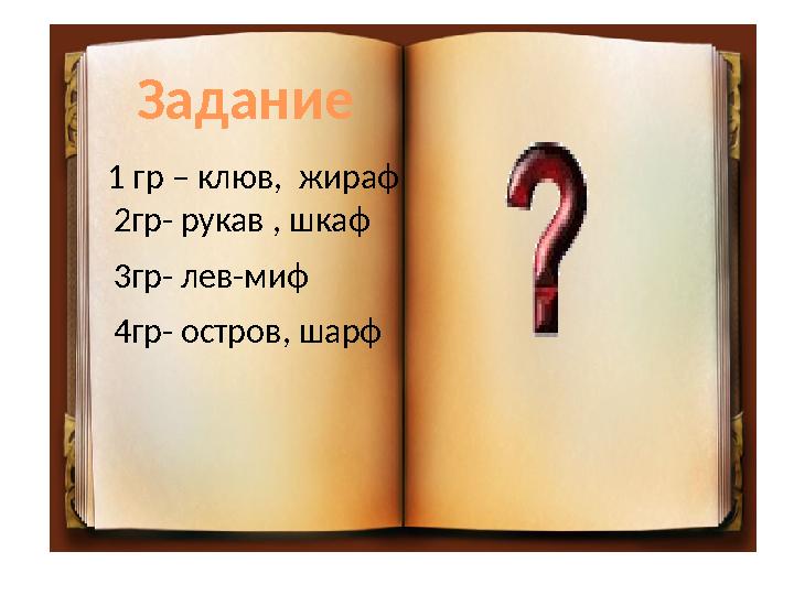 Задание 1 гр – клюв , жираф 2 гр- рукав , шкаф 3 гр- лев-миф 4гр- остров , шарф