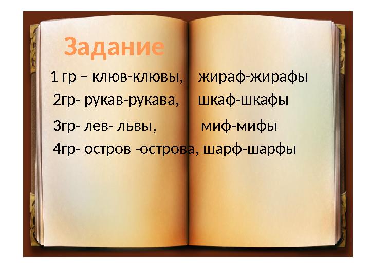 Задание 1 гр – клюв-клювы , жираф-жирафы 2 гр- рукав-рукава , шкаф-шкафы 3 гр- лев- львы , миф-мифы 4